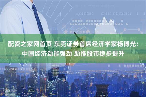 配资之家网首页 东莞证券首席经济学家杨博光：中国经济动能强劲 助推股市稳步提升