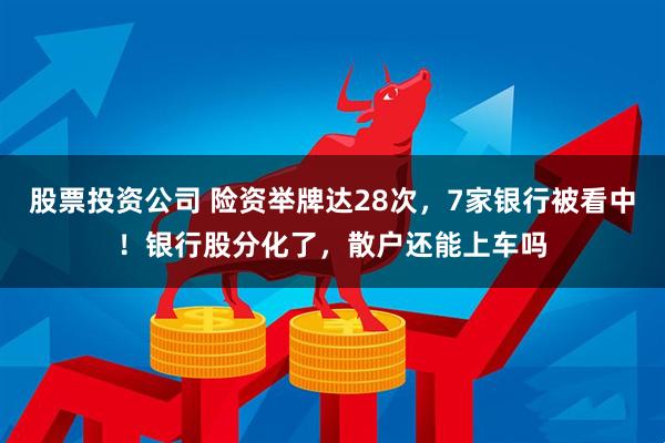 股票投资公司 险资举牌达28次，7家银行被看中！银行股分化了，散户还能上车吗