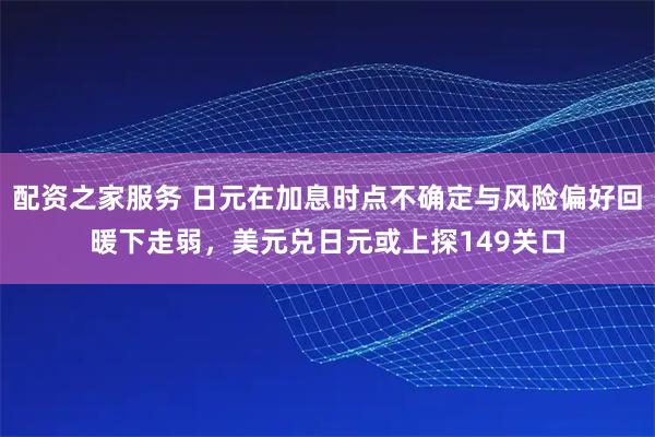 配资之家服务 日元在加息时点不确定与风险偏好回暖下走弱，美元兑日元或上探149关口