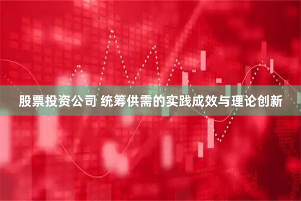 股票投资公司 统筹供需的实践成效与理论创新