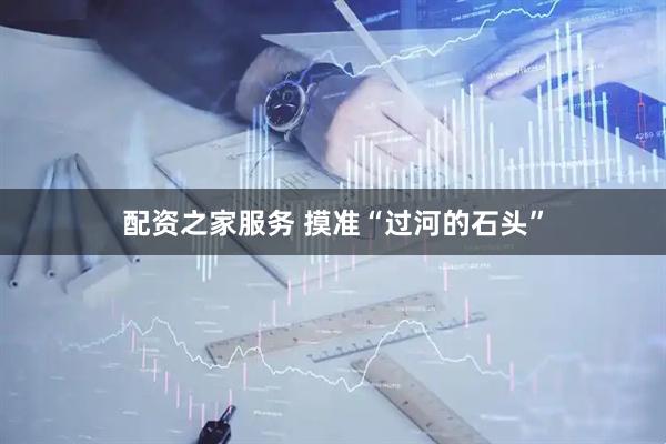 配资之家服务 摸准“过河的石头”