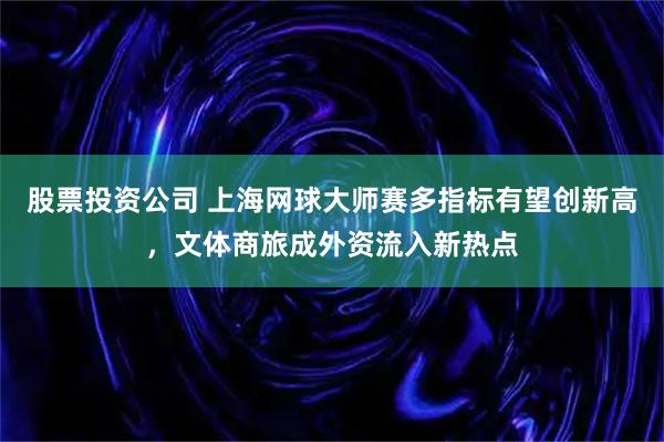股票投资公司 上海网球大师赛多指标有望创新高，文体商旅成外资流入新热点