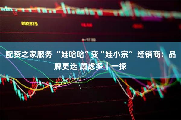 配资之家服务 “娃哈哈”变“娃小宗” 经销商：品牌更迭 顾虑多︱一探