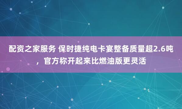 配资之家服务 保时捷纯电卡宴整备质量超2.6吨，官方称开起来比燃油版更灵活