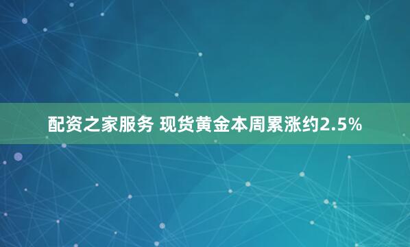 配资之家服务 现货黄金本周累涨约2.5%