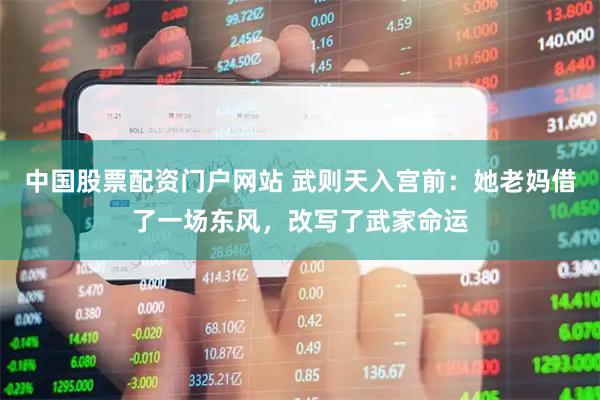 中国股票配资门户网站 武则天入宫前：她老妈借了一场东风，改写了武家命运