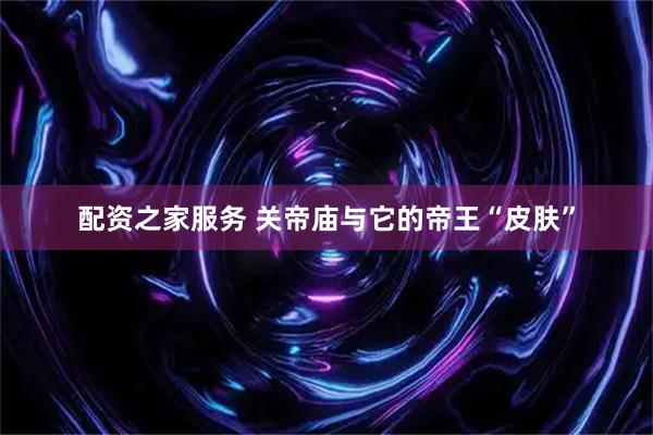 配资之家服务 关帝庙与它的帝王“皮肤”