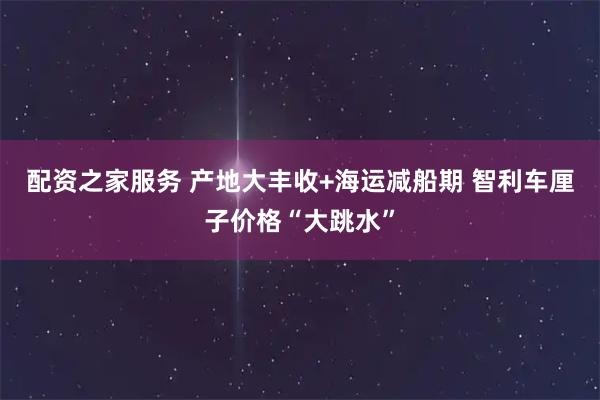 配资之家服务 产地大丰收+海运减船期 智利车厘子价格“大跳水”