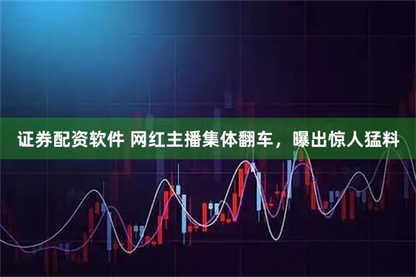 证券配资软件 网红主播集体翻车，曝出惊人猛料