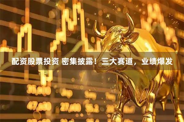 配资股票投资 密集披露！三大赛道，业绩爆发