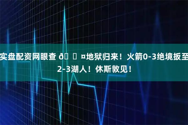 实盘配资网眼查 😤地狱归来！火箭0-3绝境扳至2-3湖人！休斯敦见！